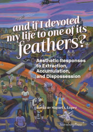 Title: And if I devoted my life to one of its feathers?: Aesthetic Responses to Extraction, Accumulation, and Dispossession, Author: Miguel A. Lopez