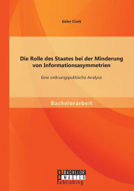 Title: Die Rolle des Staates bei der Minderung von Informationsasymmetrien: Eine ordnungspolitische Analyse, Author: Gïler Cicek