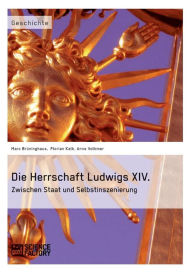 Title: Die Herrschaft Ludwigs XIV.: Zwischen Staat und Selbstinszenierung, Author: Marc Brüninghaus