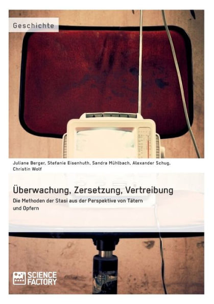 Überwachung, Zersetzung, Vertreibung. Die Methoden der Stasi aus der Perspektive von Tätern und Opfern