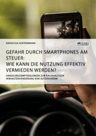 Title: Gefahr durch Smartphones am Steuer. Wie kann die Nutzung effektiv vermieden werden?: Handlungsempfehlungen zur nachhaltigen Verhaltensänderung von Autofahrern, Author: Natascha Koppermann