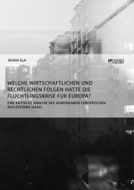 Title: Welche wirtschaftlichen und rechtlichen Folgen hatte die Flüchtlingskrise für Europa?: Eine kritische Analyse des Gemeinsamen europäischen Asylsystems (GEAS), Author: Büsra Ela