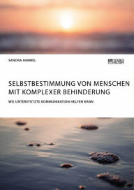 Title: Selbstbestimmung von Menschen mit komplexer Behinderung. Wie Unterstützte Kommunikation helfen kann, Author: Sandra Himmel