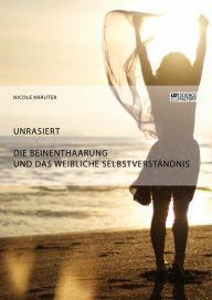 Title: Unrasiert. Die Beinenthaarung und das weibliche Selbstverständnis, Author: Nicole Kräuter