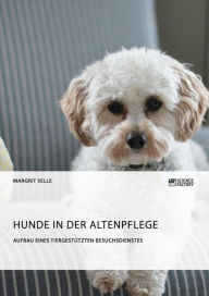 Title: Hunde in der Altenpflege. Aufbau eines tiergestützten Besuchsdienstes, Author: Margrit Selle