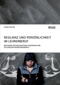 Title: Resilienz und Persönlichkeit im Lehrerberuf. Methoden zur nachhaltigen Steigerung der psychischen Widerstandskraft, Author: Frank Pavlon