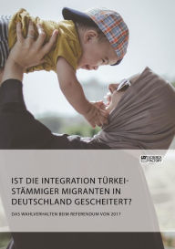 Title: Ist die Integration türkeistämmiger Migranten in Deutschland gescheitert? Das Wahlverhalten beim Referendum von 2017, Author: Anonym