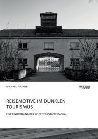 Title: Reisemotive im Dunklen Tourismus. Eine Einordnung der KZ-Gedenkstätte Dachau, Author: Michael Fischer