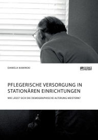 Title: Pflegerische Versorgung in stationären Einrichtungen. Wie lässt sich die demographische Alterung meistern?, Author: Daniela Kaminski