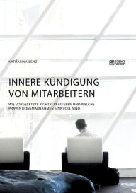 Title: Innere Kündigung von Mitarbeitern. Wie Vorgesetzte richtig reagieren und welche Präventionsmaßnahmen sinnvoll sind, Author: Katharina Benz