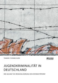 Title: Jugendkriminalität in Deutschland. Wie gelingt die Resozialisierung von Intensivtätern?, Author: Tamara Yvonne Kurz