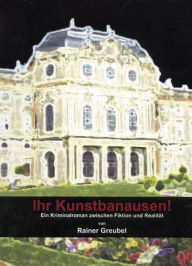 Title: Ihr Kunstbanausen!: Ein Kriminalroman zwischen Fiktion und Realität, Author: Rainer Greubel