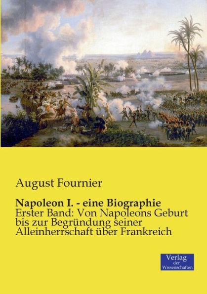 Napoleon I. - eine Biographie: Erster Band: Von Napoleons Geburt bis zur Begründung seiner Alleinherrschaft über Frankreich