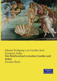 Title: Der Briefwechsel zwischen Goethe und Zelter: Zweiter Band, Author: Johann Wolfgang Von Goethe