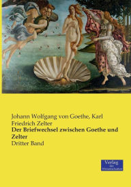 Title: Der Briefwechsel zwischen Goethe und Zelter: Dritter Band, Author: Johann Wolfgang Von Goethe