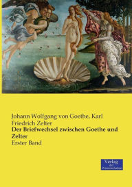 Title: Der Briefwechsel zwischen Goethe und Zelter: Erster Band, Author: Johann Wolfgang Von Goethe