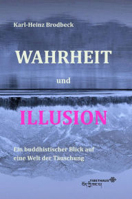 Title: Wahrheit und Illusion: Ein buddhistischer Blick auf eine Welt der Täuschung, Author: Karl-Heinz Brodbeck