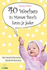 Title: 40 Wochen in Mamas Bauch kann ja jeder: Die Geschichte eines Extremfrühchens, Author: Mandy Pfister