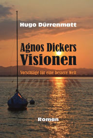 Title: Agnos Dickers Visionen: Vorschläge für eine bessere Welt, Author: Hugo Dürrenmatt