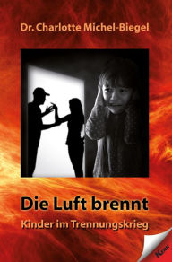 Title: Die Luft brennt: Kinder im Trennungskrieg, Author: Dr. Charlotte Michel-Biegel