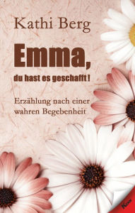 Title: Emma, du hast es geschafft!: Erzählung nach einer wahren Begebenheit, Author: Kathi Berg