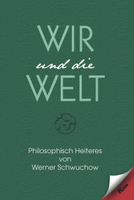 Title: Wir und die Welt: Philosophisch-heitere Gedichte, Author: Werner Schwuchow