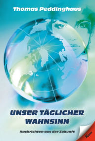 Title: Unser täglicher Wahnsinn: Nachrichten aus der Zukunft, Author: Thomas Peddinghaus