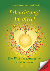 Title: Erleuchtung? Ja, bitte!: Der pfad des spirituellen Herzdenkens, Author: Iris-Andrea Fetzer-Eisele