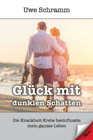 Title: Glück mit dunklen Schatten: Die Krankheit Krebs beeinflusste mein ganzes Leben, Author: Uwe Schramm