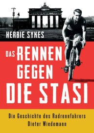 Title: Das Rennen gegen die Stasi: Die Geschichte des Radrennfahrers Dieter Wiedemann, Author: Sykes Herbie