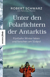 Title: Unter den Polarlichtern der Antarktis: Fünfzehn Winter leben und forschen am Südpol, Author: Robert Schwarz