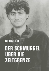 Title: Der Schmuggel über die Zeitgrenze: Erinnerungen, Author: Chaim Noll