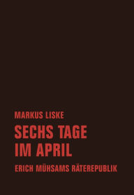 Title: Sechs Tage im April: Erich Mühsams Räterepublik, Author: Markus Liske