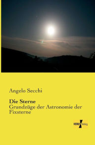 Title: Die Sterne: Grundzüge der Astronomie der Fixsterne, Author: Angelo Secchi
