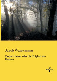 Title: Caspar Hauser oder die Trägheit des Herzens, Author: Jakob Wassermann