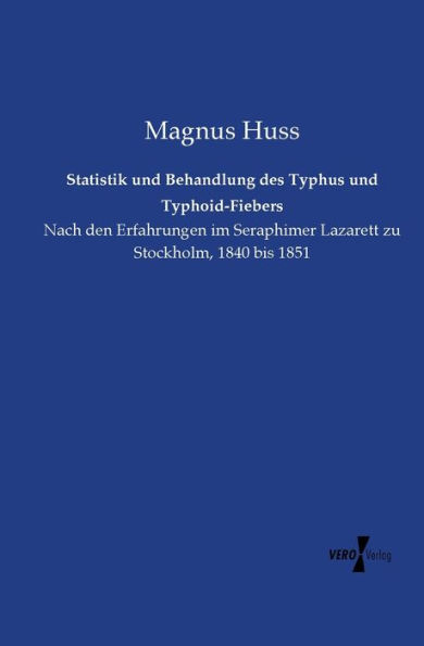 Statistik und Behandlung des Typhus und Typhoid-Fiebers: Nach den Erfahrungen im Seraphimer Lazarett zu Stockholm, 1840 bis 1851