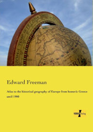Title: Atlas to the historical geography of Europe from homeric Greece until 1900, Author: Edward Freeman
