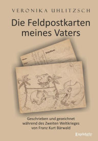 Title: Die Feldpostkarten meines Vaters: Geschrieben und gezeichnet während des Zweiten Weltkrieges von Franz Kurt Bärwald, Author: Veronika Uhlitzsch