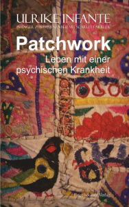Title: Patchwork - Leben mit einer psychischen Krankheit: (Ulrike Infante in enger Zusammenarbeit mit Scarlett Müller), Author: Ulrike Infante