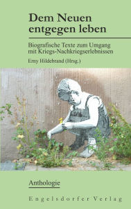 Title: Dem Neuen entgegen leben: Biografische Texte zum Umgang mit Kriegs-Nachkriegserlebnissen, Author: Erny Hildebrand