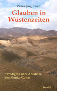 Title: Glauben in Wüstenzeiten: 7 Predigten über Abraham, den Pionier Gottes, Author: Jörg Arndt