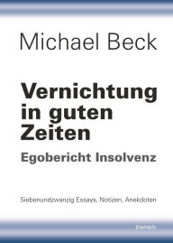 Vernichtung in guten Zeiten: Egobericht Insolvenz - Siebenundzwanzig Essays, Notizen, Anekdoten