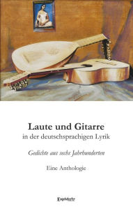 Title: Laute und Gitarre in der deutschsprachigen Lyrik: Gedichte aus sechs Jahrhunderten. Eine Anthologie, Author: Raymond Dittrich