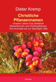 Title: Christliche Pflanzennamen: Unserer Lieben Frau Bettstroh - Marienblumen und Christuspflanzen - Vom Aronstab bis zur Stachligen Zilla, Author: Dieter Kremp
