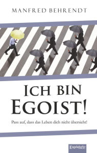 Title: Ich bin Egoist!: Pass auf, dass das Leben dich nicht übersieht!, Author: Manfred Behrend