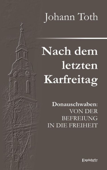 Nach dem letzten Karfreitag: Donauschwaben: VON DER BEFREIUNG IN DIE FREIHEIT