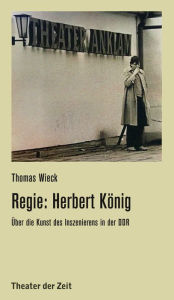 Title: Regie: Herbert König: Über die Kunst des Inszenierens in der DDR, Author: Thomas Wieck