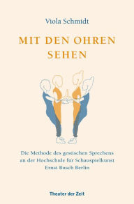 Title: Mit den Ohren sehen: Die Methode des gestischen Sprechens an der Hochschule für Schauspielkunst Ernst Busch Berlin, Author: Viola Schmidt
