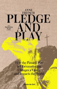 Title: Pledge and Play: How the Passion Play in Oberammergau Changes a Village and Impacts the World, Author: Anne Fritsch