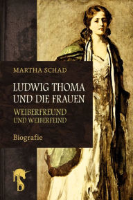 Title: Ludwig Thoma und die Frauen: Weiberfreund und Weiberfeind, Author: Martha Schad